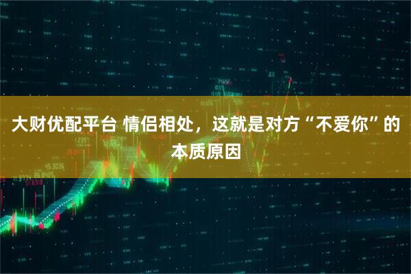 大财优配平台 情侣相处，这就是对方“不爱你”的本质原因