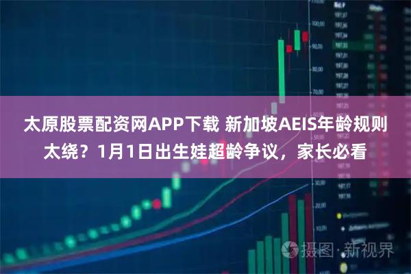 太原股票配资网APP下载 新加坡AEIS年龄规则太绕？1月1日出生娃超龄争议，家长必看