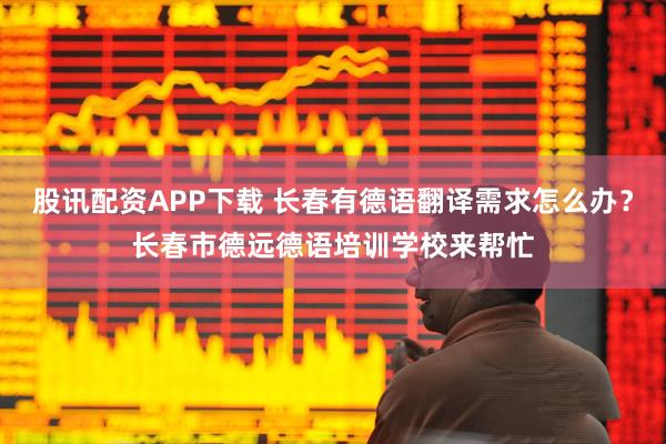 股讯配资APP下载 长春有德语翻译需求怎么办?长春市德远德语培训学校来帮忙
