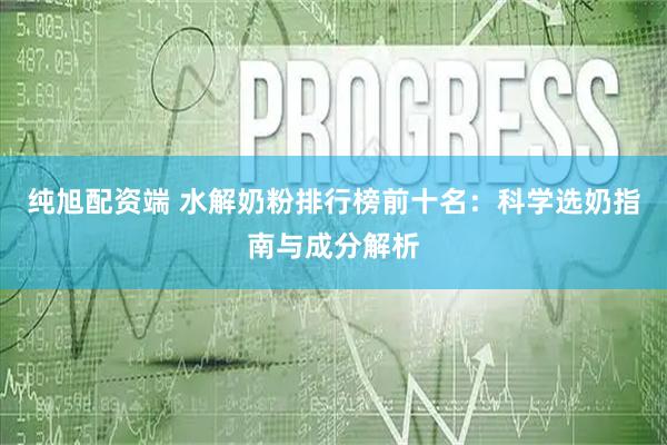 纯旭配资端 水解奶粉排行榜前十名：科学选奶指南与成分解析