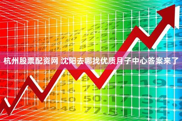 杭州股票配资网 沈阳去哪找优质月子中心答案来了