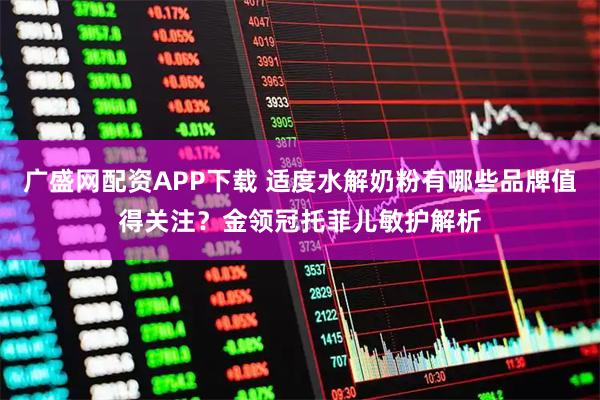 广盛网配资APP下载 适度水解奶粉有哪些品牌值得关注？金领冠托菲儿敏护解析