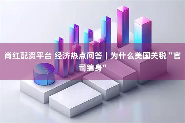 尚红配资平台 经济热点问答｜为什么美国关税“官司缠身”